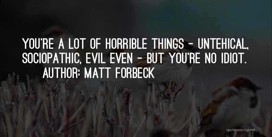 Matt Forbeck Quotes: You're A Lot Of Horrible Things - Untehical, Sociopathic, Evil Even - But You're No Idiot.