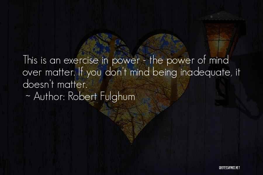 Robert Fulghum Quotes: This Is An Exercise In Power - The Power Of Mind Over Matter. If You Don't Mind Being Inadequate, It