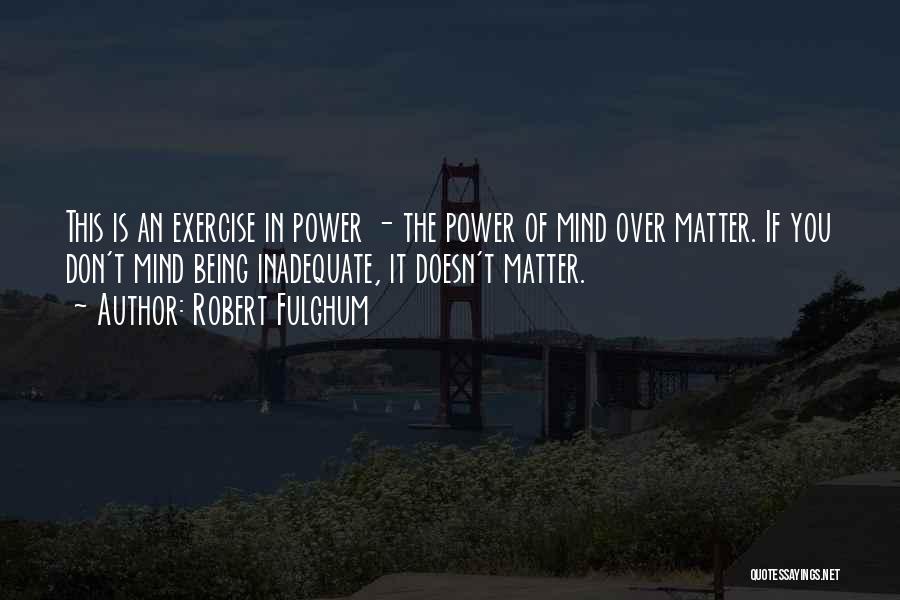 Robert Fulghum Quotes: This Is An Exercise In Power - The Power Of Mind Over Matter. If You Don't Mind Being Inadequate, It