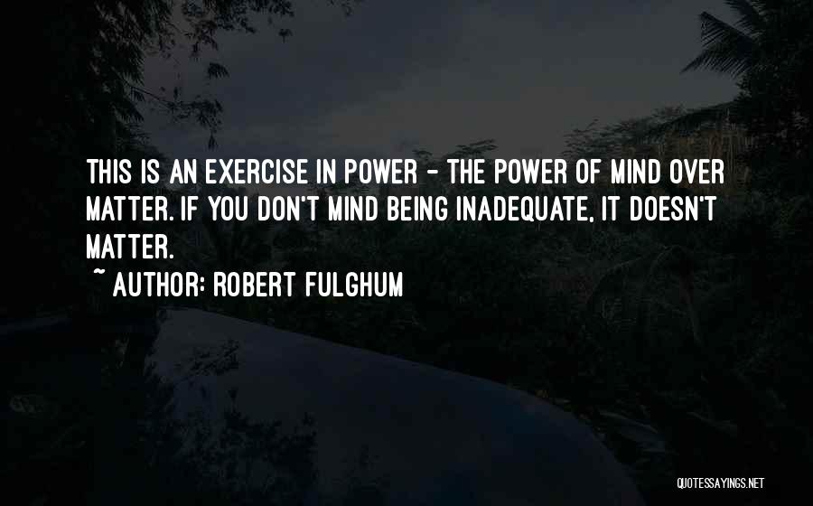 Robert Fulghum Quotes: This Is An Exercise In Power - The Power Of Mind Over Matter. If You Don't Mind Being Inadequate, It