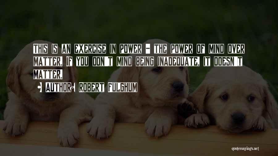 Robert Fulghum Quotes: This Is An Exercise In Power - The Power Of Mind Over Matter. If You Don't Mind Being Inadequate, It