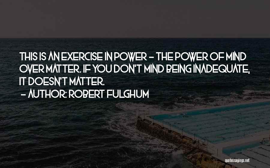 Robert Fulghum Quotes: This Is An Exercise In Power - The Power Of Mind Over Matter. If You Don't Mind Being Inadequate, It