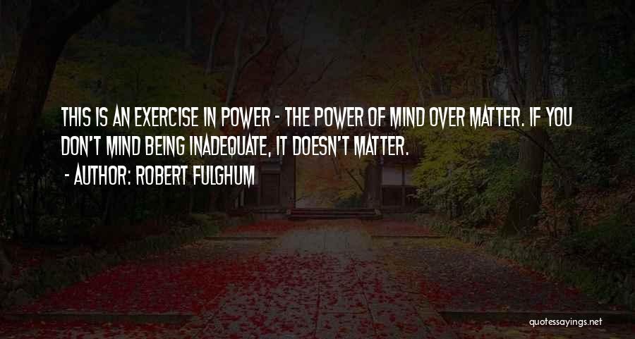 Robert Fulghum Quotes: This Is An Exercise In Power - The Power Of Mind Over Matter. If You Don't Mind Being Inadequate, It