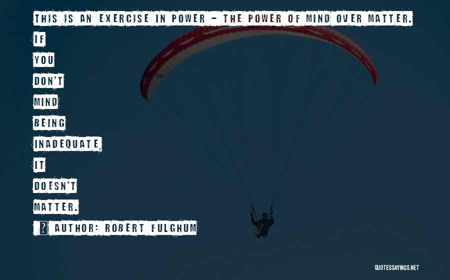 Robert Fulghum Quotes: This Is An Exercise In Power - The Power Of Mind Over Matter. If You Don't Mind Being Inadequate, It