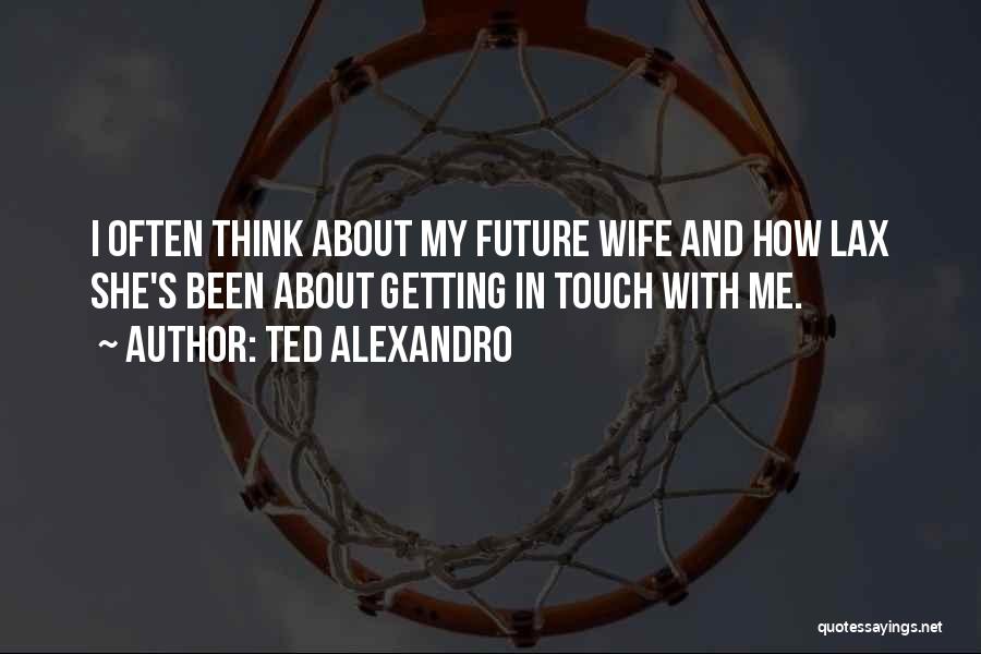 Ted Alexandro Quotes: I Often Think About My Future Wife And How Lax She's Been About Getting In Touch With Me.