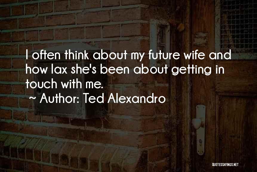 Ted Alexandro Quotes: I Often Think About My Future Wife And How Lax She's Been About Getting In Touch With Me.