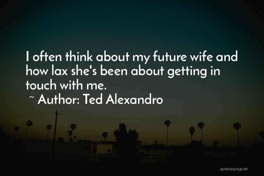 Ted Alexandro Quotes: I Often Think About My Future Wife And How Lax She's Been About Getting In Touch With Me.