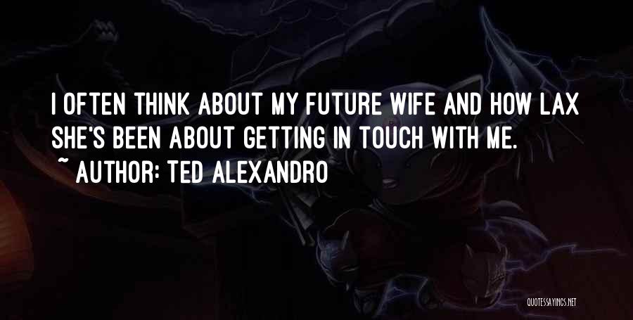 Ted Alexandro Quotes: I Often Think About My Future Wife And How Lax She's Been About Getting In Touch With Me.