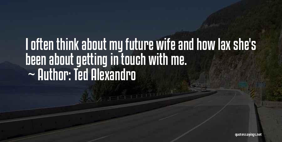 Ted Alexandro Quotes: I Often Think About My Future Wife And How Lax She's Been About Getting In Touch With Me.