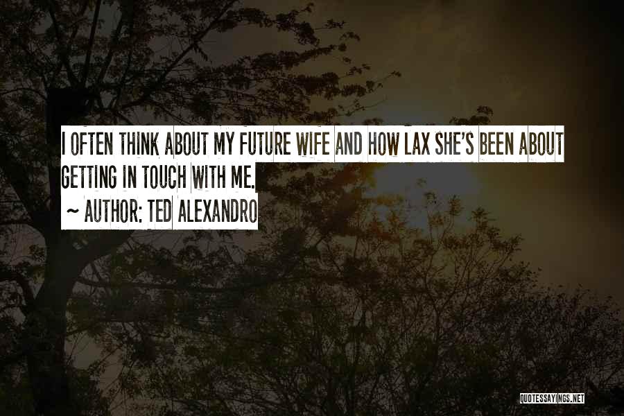 Ted Alexandro Quotes: I Often Think About My Future Wife And How Lax She's Been About Getting In Touch With Me.