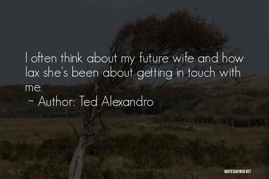 Ted Alexandro Quotes: I Often Think About My Future Wife And How Lax She's Been About Getting In Touch With Me.