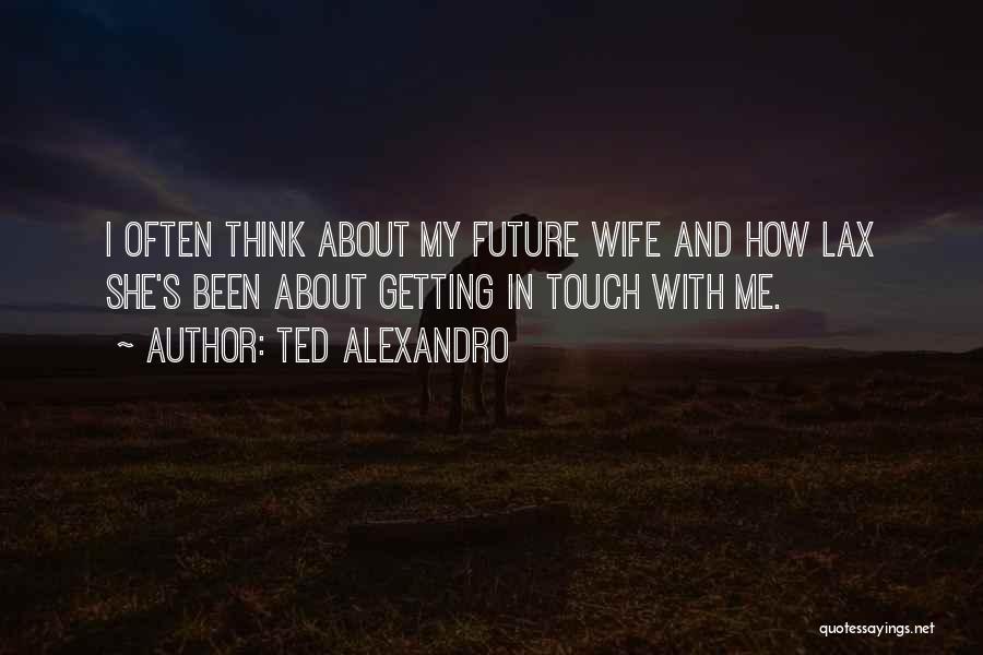 Ted Alexandro Quotes: I Often Think About My Future Wife And How Lax She's Been About Getting In Touch With Me.