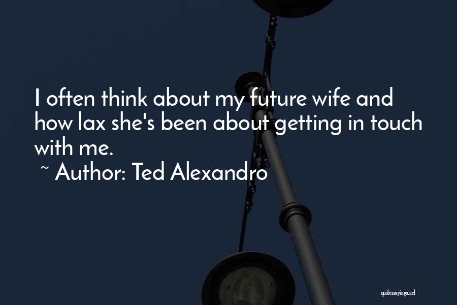 Ted Alexandro Quotes: I Often Think About My Future Wife And How Lax She's Been About Getting In Touch With Me.