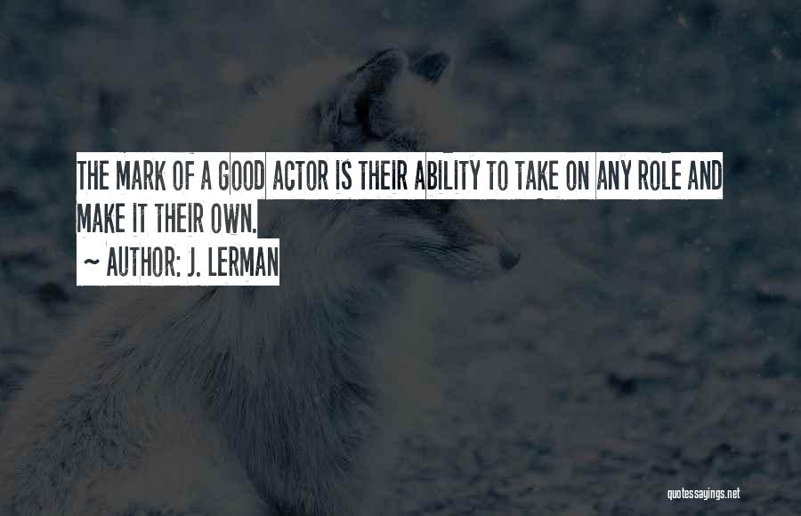 J. Lerman Quotes: The Mark Of A Good Actor Is Their Ability To Take On Any Role And Make It Their Own.