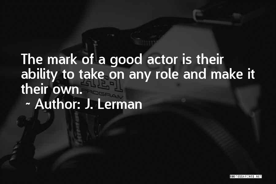 J. Lerman Quotes: The Mark Of A Good Actor Is Their Ability To Take On Any Role And Make It Their Own.