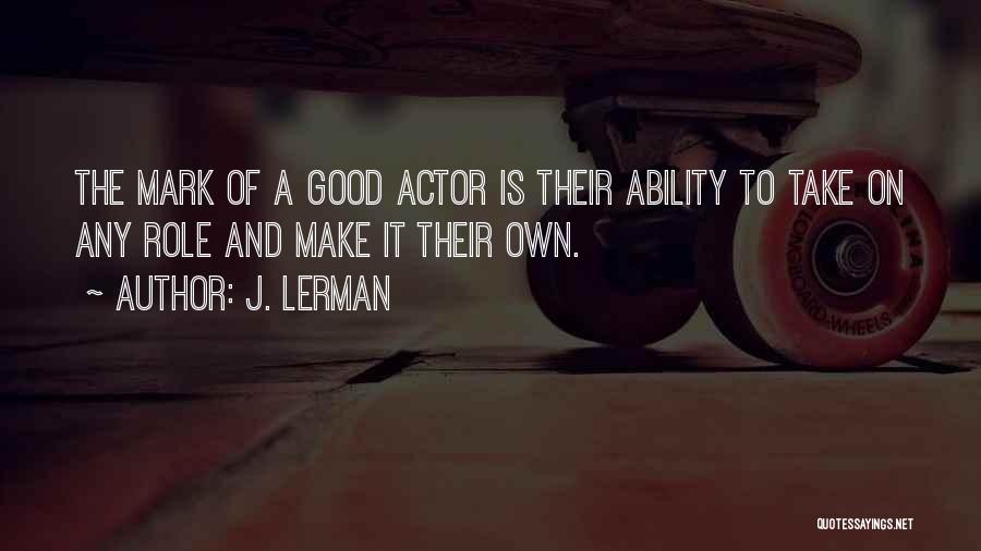 J. Lerman Quotes: The Mark Of A Good Actor Is Their Ability To Take On Any Role And Make It Their Own.