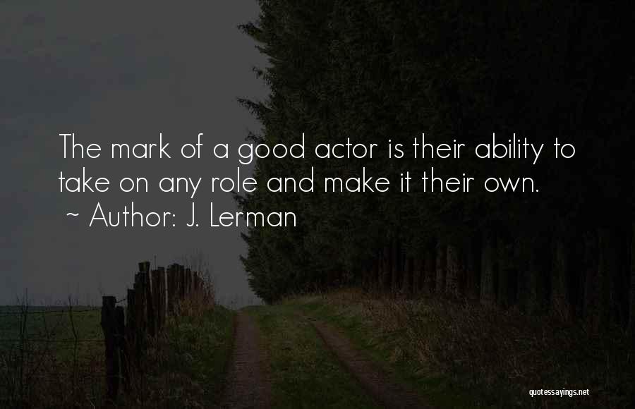 J. Lerman Quotes: The Mark Of A Good Actor Is Their Ability To Take On Any Role And Make It Their Own.
