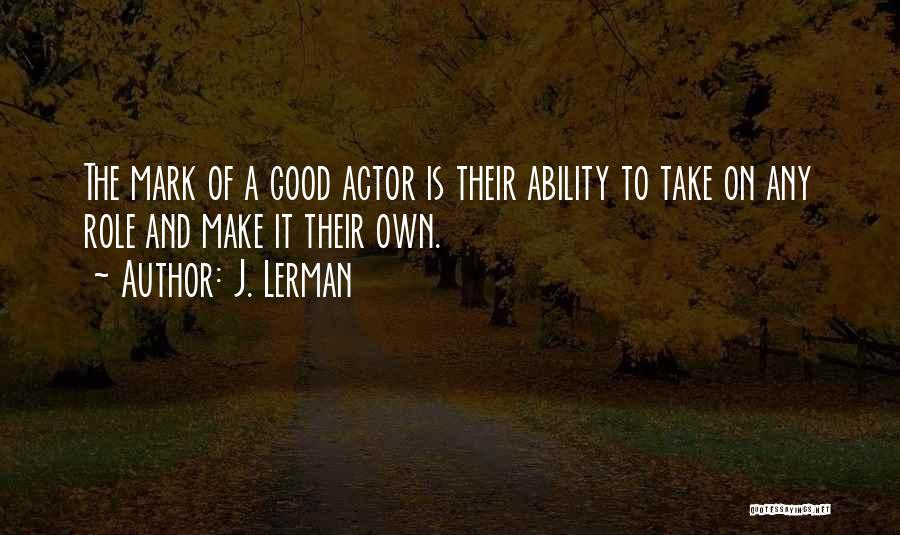 J. Lerman Quotes: The Mark Of A Good Actor Is Their Ability To Take On Any Role And Make It Their Own.