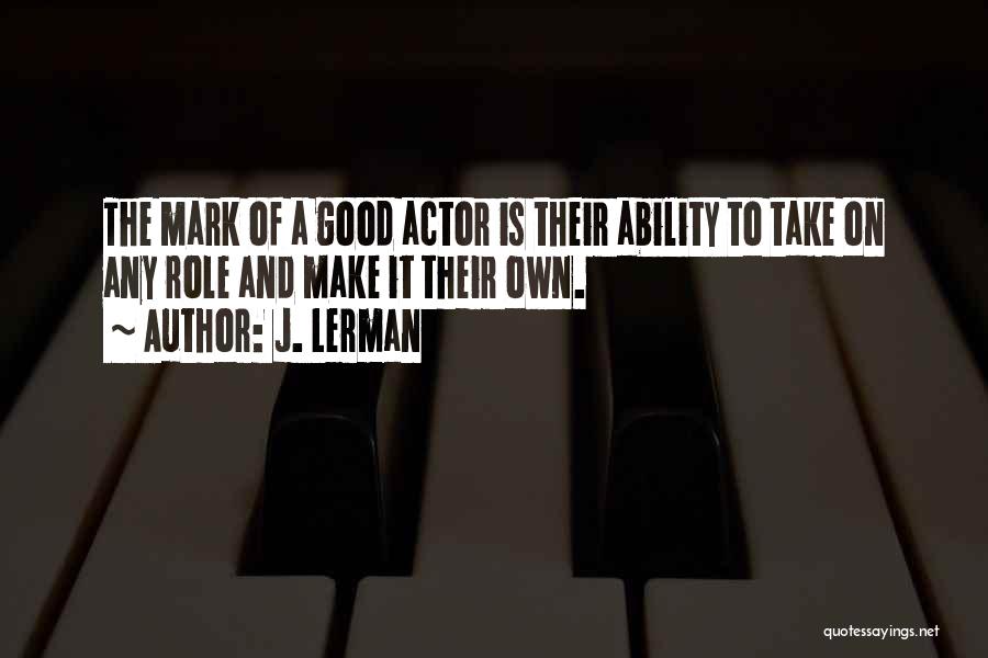 J. Lerman Quotes: The Mark Of A Good Actor Is Their Ability To Take On Any Role And Make It Their Own.