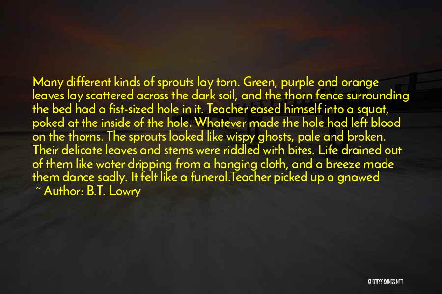 B.T. Lowry Quotes: Many Different Kinds Of Sprouts Lay Torn. Green, Purple And Orange Leaves Lay Scattered Across The Dark Soil, And The