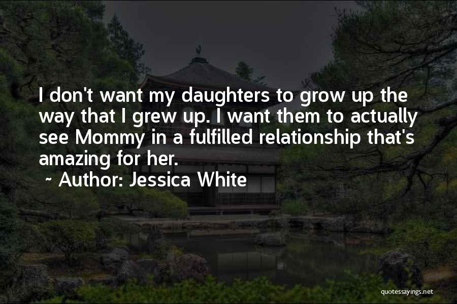 Jessica White Quotes: I Don't Want My Daughters To Grow Up The Way That I Grew Up. I Want Them To Actually See