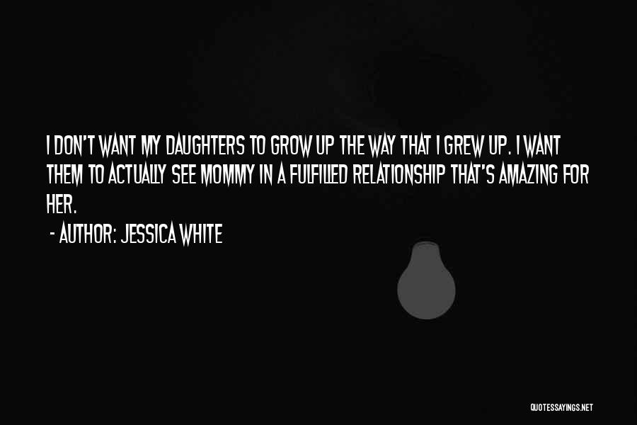 Jessica White Quotes: I Don't Want My Daughters To Grow Up The Way That I Grew Up. I Want Them To Actually See