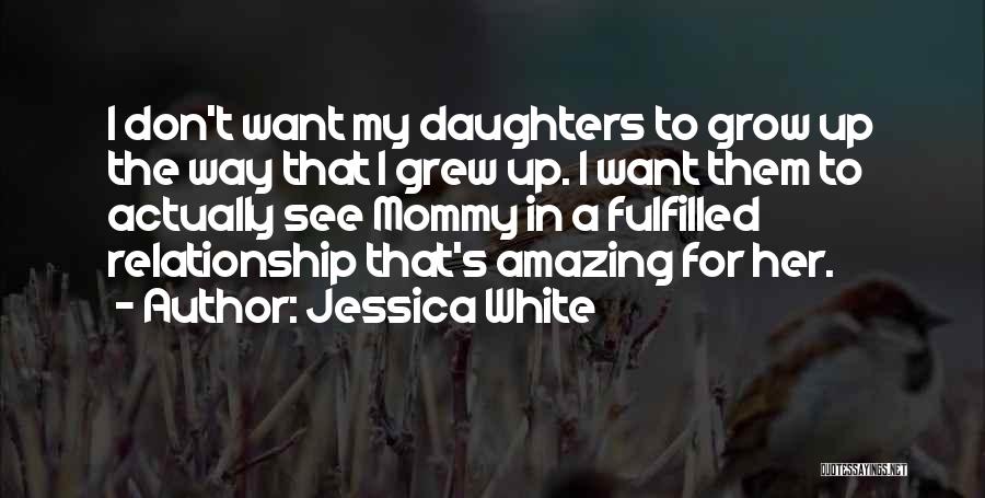 Jessica White Quotes: I Don't Want My Daughters To Grow Up The Way That I Grew Up. I Want Them To Actually See