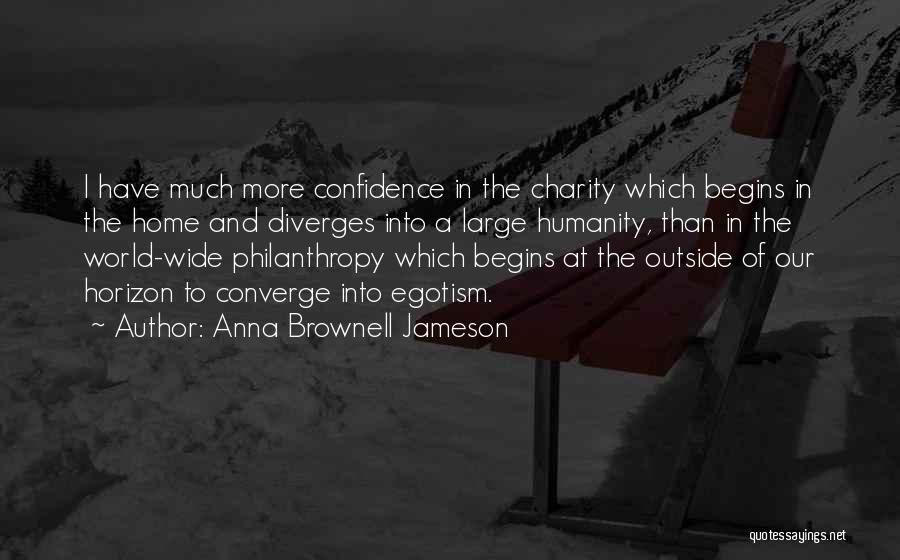 Anna Brownell Jameson Quotes: I Have Much More Confidence In The Charity Which Begins In The Home And Diverges Into A Large Humanity, Than