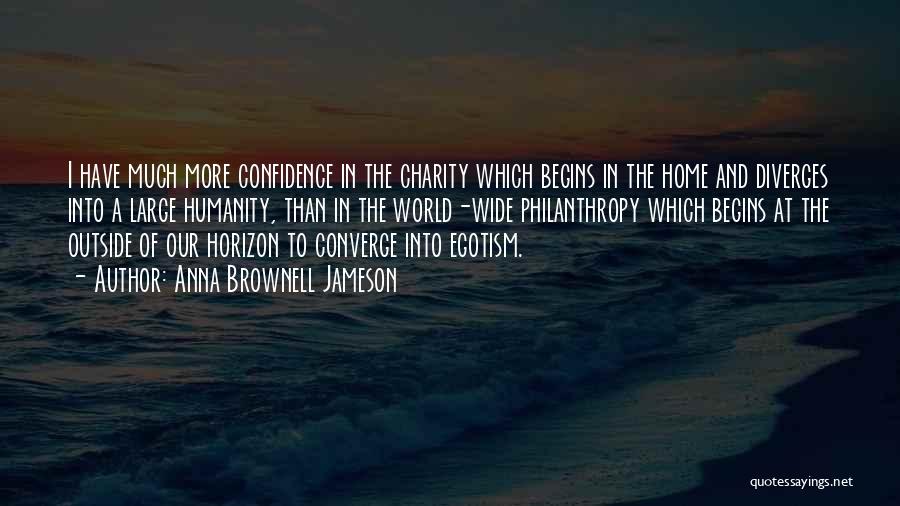 Anna Brownell Jameson Quotes: I Have Much More Confidence In The Charity Which Begins In The Home And Diverges Into A Large Humanity, Than