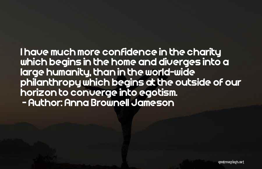 Anna Brownell Jameson Quotes: I Have Much More Confidence In The Charity Which Begins In The Home And Diverges Into A Large Humanity, Than