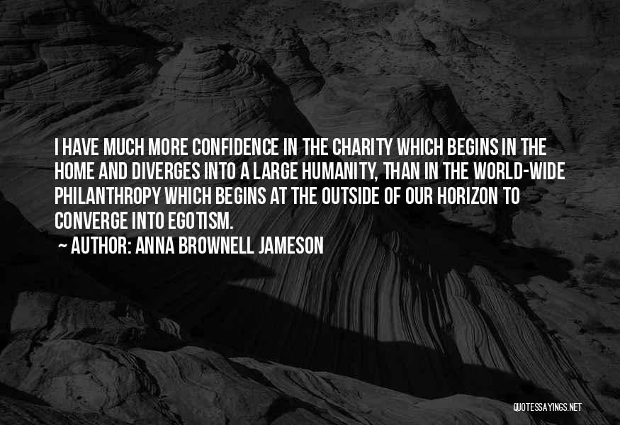 Anna Brownell Jameson Quotes: I Have Much More Confidence In The Charity Which Begins In The Home And Diverges Into A Large Humanity, Than