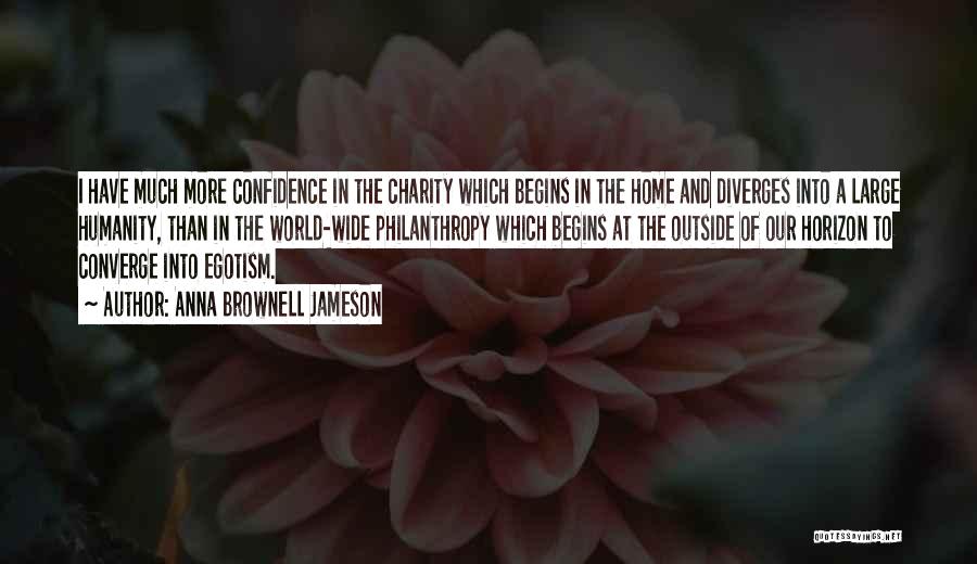 Anna Brownell Jameson Quotes: I Have Much More Confidence In The Charity Which Begins In The Home And Diverges Into A Large Humanity, Than