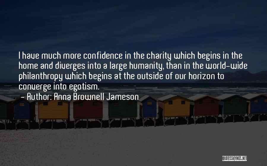 Anna Brownell Jameson Quotes: I Have Much More Confidence In The Charity Which Begins In The Home And Diverges Into A Large Humanity, Than