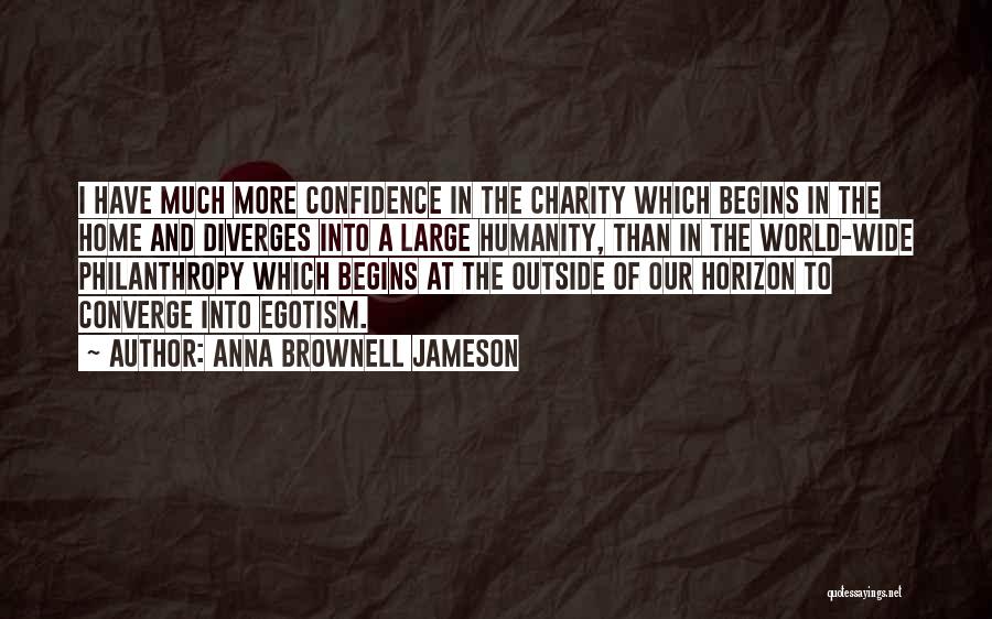 Anna Brownell Jameson Quotes: I Have Much More Confidence In The Charity Which Begins In The Home And Diverges Into A Large Humanity, Than