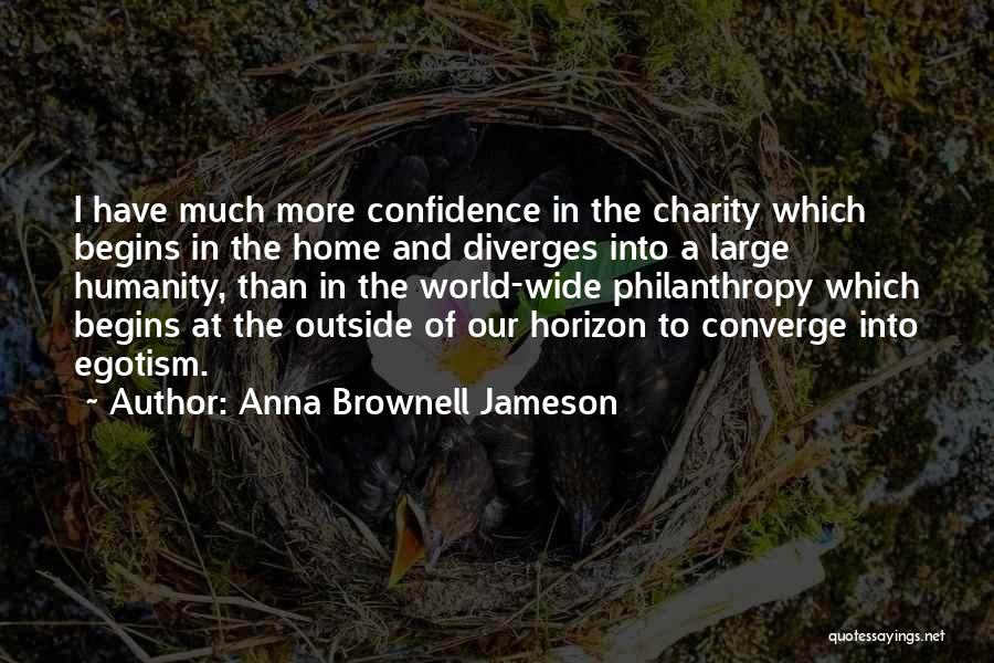 Anna Brownell Jameson Quotes: I Have Much More Confidence In The Charity Which Begins In The Home And Diverges Into A Large Humanity, Than