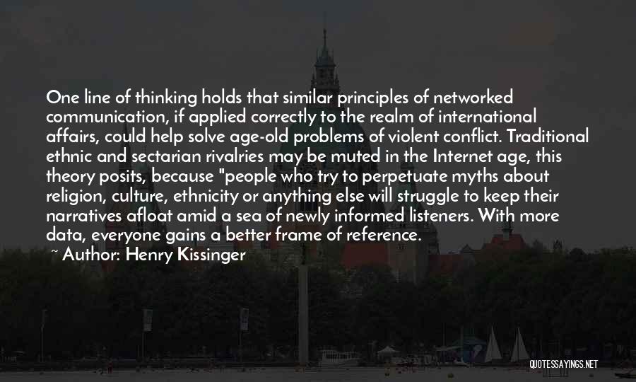 Henry Kissinger Quotes: One Line Of Thinking Holds That Similar Principles Of Networked Communication, If Applied Correctly To The Realm Of International Affairs,