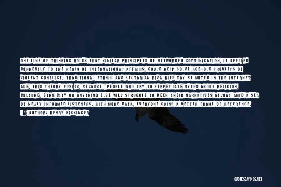 Henry Kissinger Quotes: One Line Of Thinking Holds That Similar Principles Of Networked Communication, If Applied Correctly To The Realm Of International Affairs,