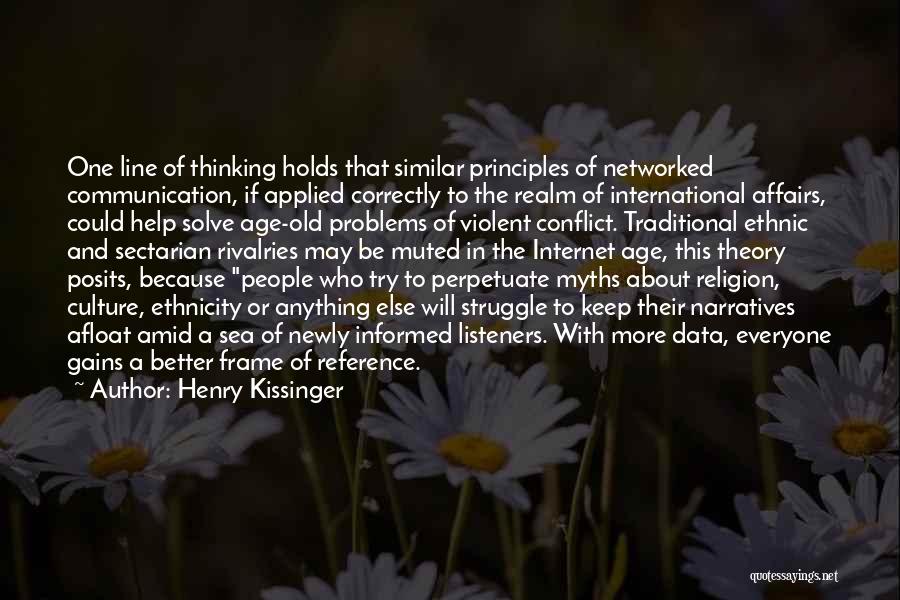 Henry Kissinger Quotes: One Line Of Thinking Holds That Similar Principles Of Networked Communication, If Applied Correctly To The Realm Of International Affairs,