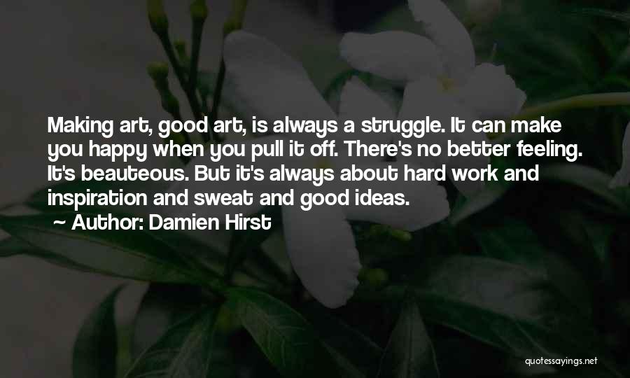 Damien Hirst Quotes: Making Art, Good Art, Is Always A Struggle. It Can Make You Happy When You Pull It Off. There's No