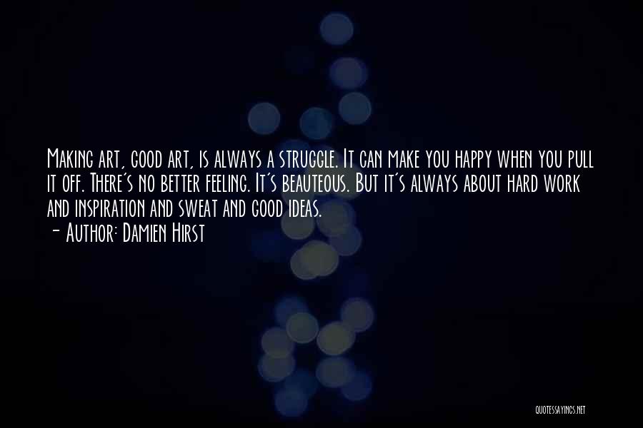 Damien Hirst Quotes: Making Art, Good Art, Is Always A Struggle. It Can Make You Happy When You Pull It Off. There's No