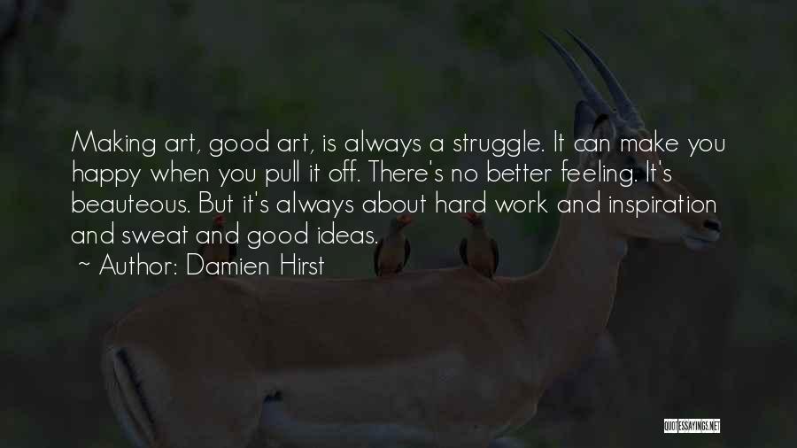 Damien Hirst Quotes: Making Art, Good Art, Is Always A Struggle. It Can Make You Happy When You Pull It Off. There's No