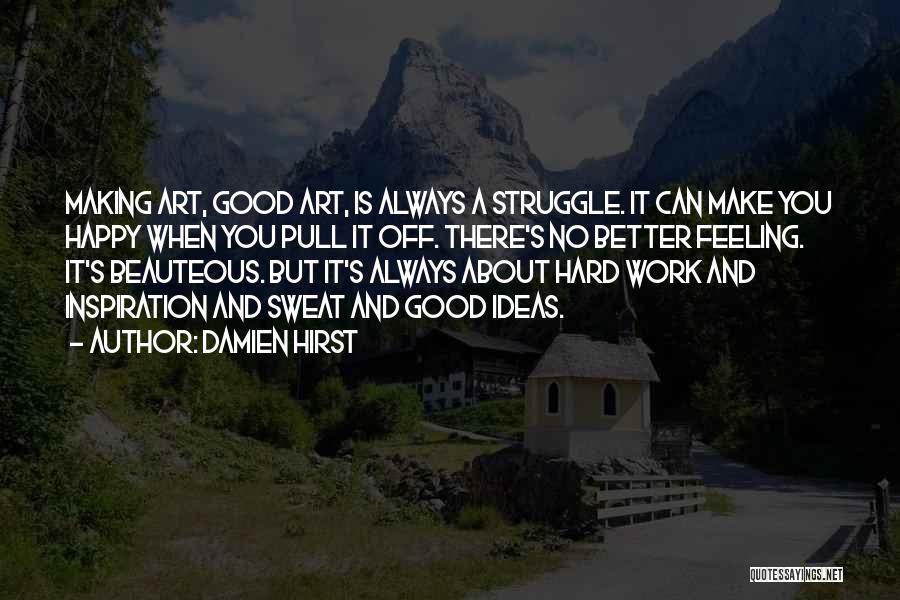 Damien Hirst Quotes: Making Art, Good Art, Is Always A Struggle. It Can Make You Happy When You Pull It Off. There's No