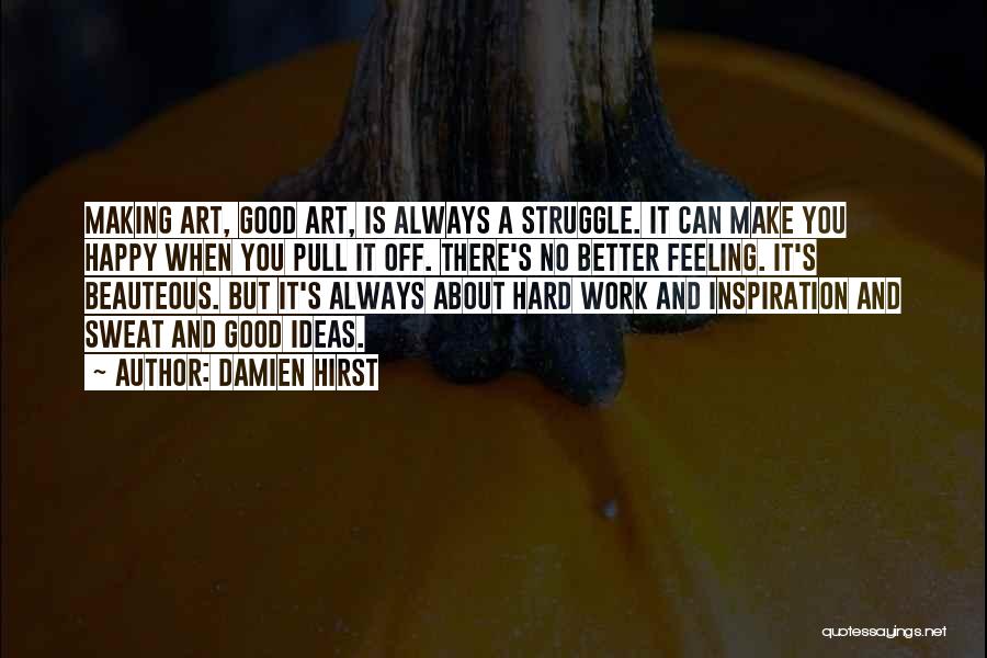 Damien Hirst Quotes: Making Art, Good Art, Is Always A Struggle. It Can Make You Happy When You Pull It Off. There's No