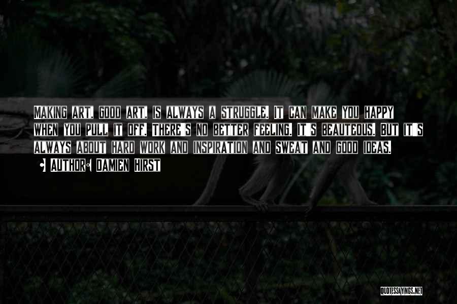 Damien Hirst Quotes: Making Art, Good Art, Is Always A Struggle. It Can Make You Happy When You Pull It Off. There's No