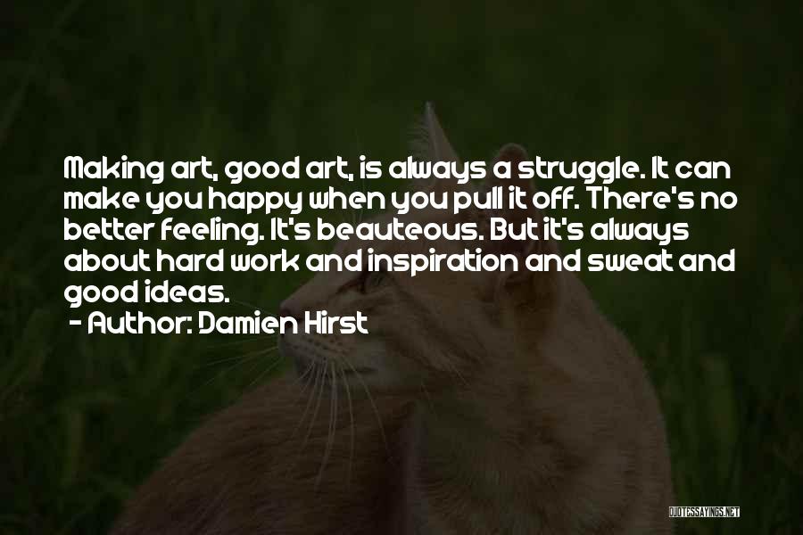 Damien Hirst Quotes: Making Art, Good Art, Is Always A Struggle. It Can Make You Happy When You Pull It Off. There's No