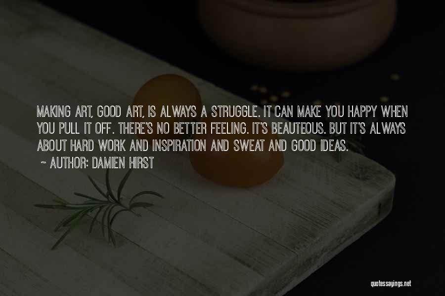 Damien Hirst Quotes: Making Art, Good Art, Is Always A Struggle. It Can Make You Happy When You Pull It Off. There's No