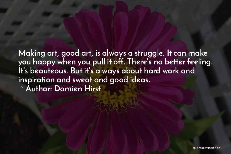 Damien Hirst Quotes: Making Art, Good Art, Is Always A Struggle. It Can Make You Happy When You Pull It Off. There's No