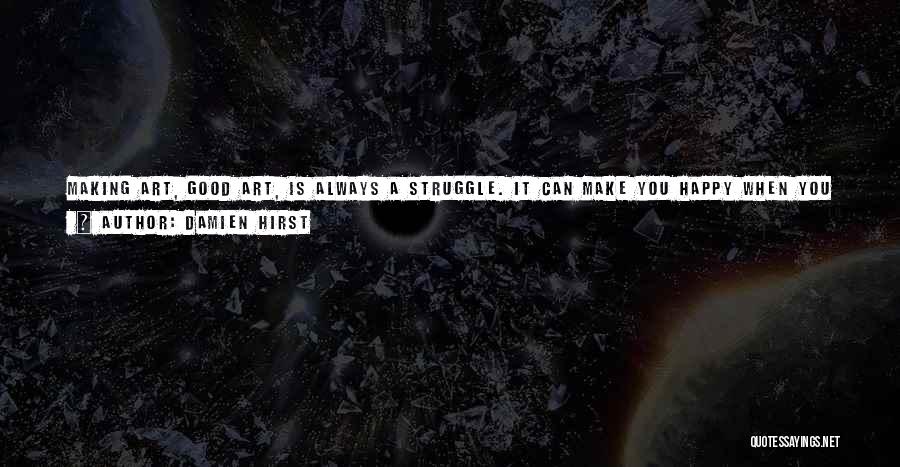 Damien Hirst Quotes: Making Art, Good Art, Is Always A Struggle. It Can Make You Happy When You Pull It Off. There's No