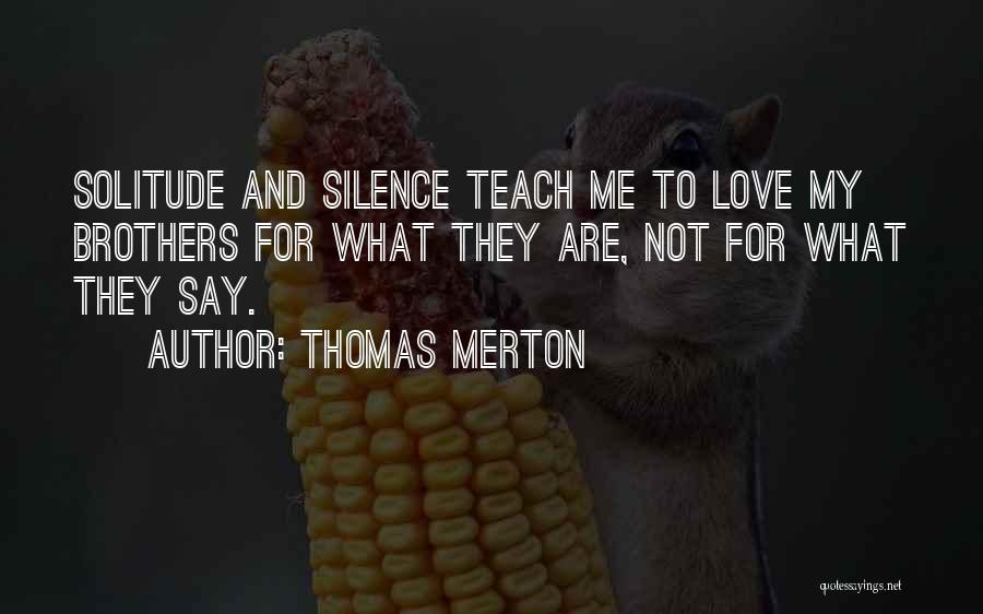 Thomas Merton Quotes: Solitude And Silence Teach Me To Love My Brothers For What They Are, Not For What They Say.