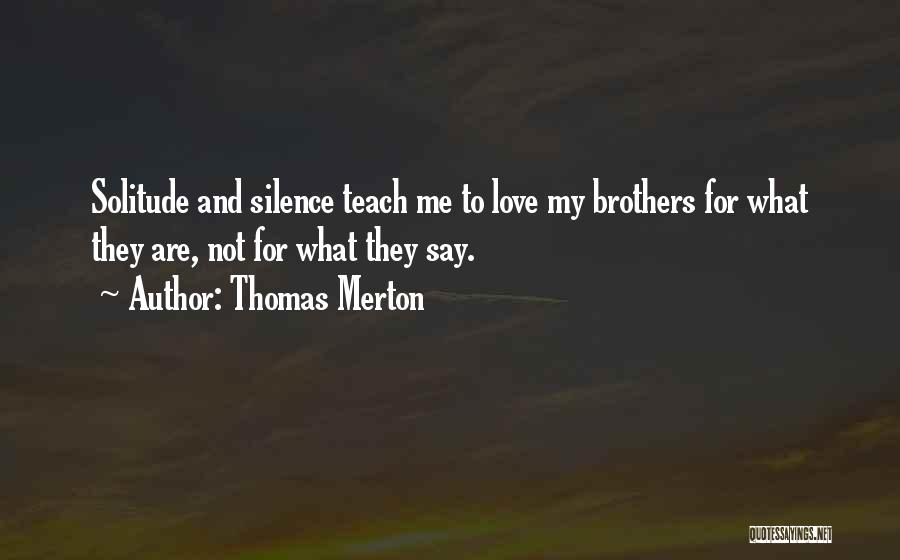 Thomas Merton Quotes: Solitude And Silence Teach Me To Love My Brothers For What They Are, Not For What They Say.
